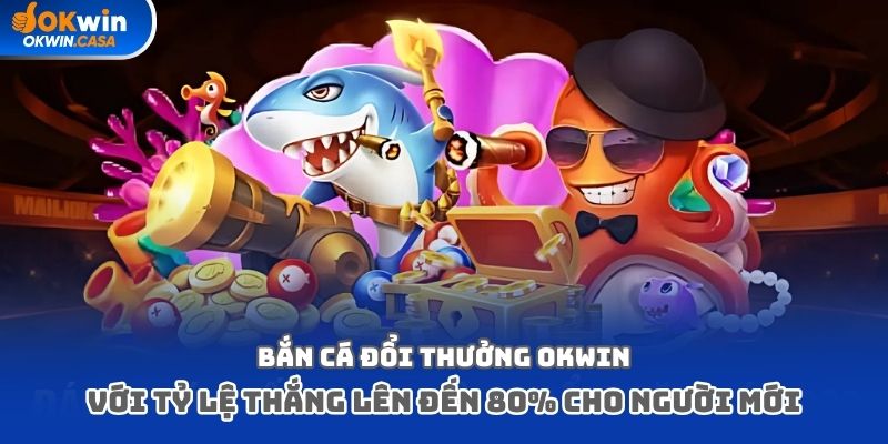 Bắn cá đổi thưởng Okwin với tỷ lệ thắng lên đến 80% cho người mới