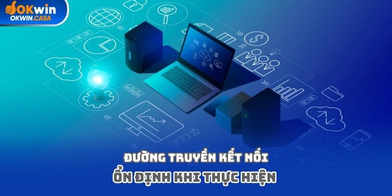 Đường truyền kết nối ổn định khi thực hiện 